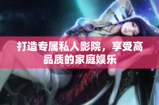 打造专属私人影院，享受高品质的家庭娱乐