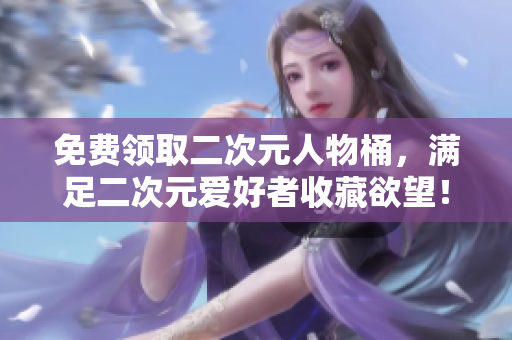免费领取二次元人物桶，满足二次元爱好者收藏欲望！