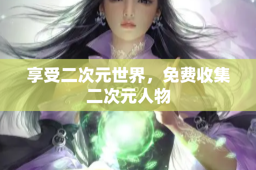 享受二次元世界，免费收集二次元人物