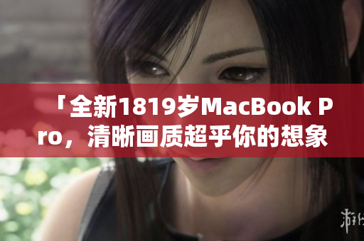 「全新1819岁MacBook Pro，清晰画质超乎你的想象！」