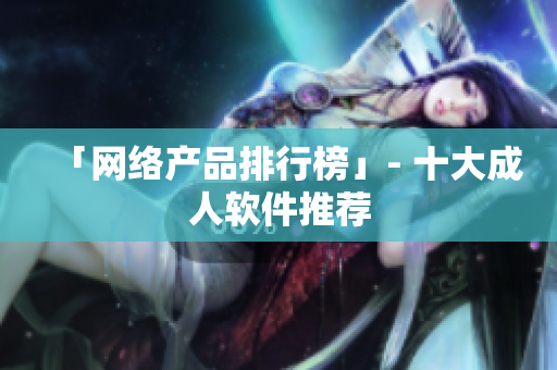 「网络产品排行榜」- 十大成人软件推荐