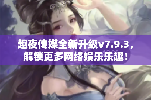 趣夜传媒全新升级v7.9.3，解锁更多网络娱乐乐趣！