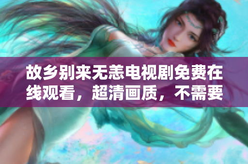 故乡别来无恙电视剧免费在线观看，超清画质，不需要下载！