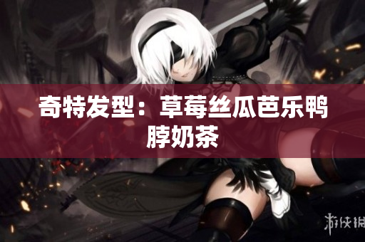 奇特发型：草莓丝瓜芭乐鸭脖奶茶