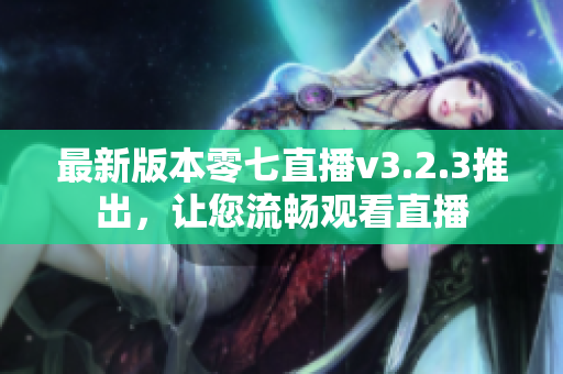 最新版本零七直播v3.2.3推出，让您流畅观看直播