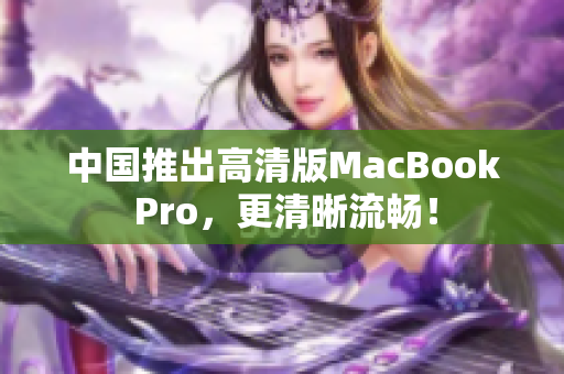 中国推出高清版MacBook Pro，更清晰流畅！
