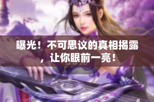 曝光！不可思议的真相揭露，让你眼前一亮！