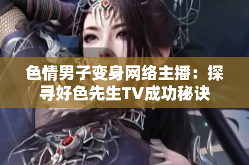 色情男子变身网络主播：探寻好色先生TV成功秘诀