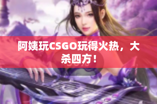 阿姨玩CSGO玩得火热，大杀四方！