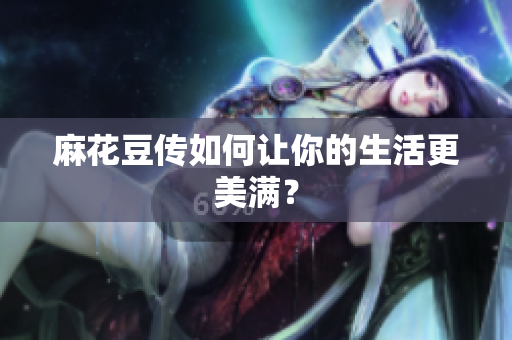 麻花豆传如何让你的生活更美满？