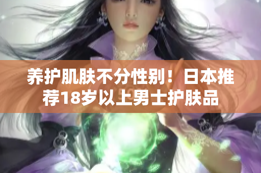 养护肌肤不分性别！日本推荐18岁以上男士护肤品