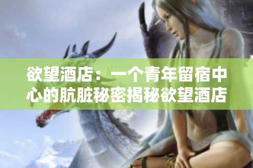 欲望酒店：一个青年留宿中心的肮脏秘密揭秘欲望酒店：青年旅店暗藏的阴暗面