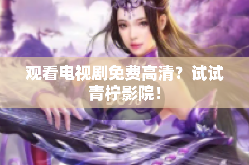 观看电视剧免费高清？试试青柠影院！