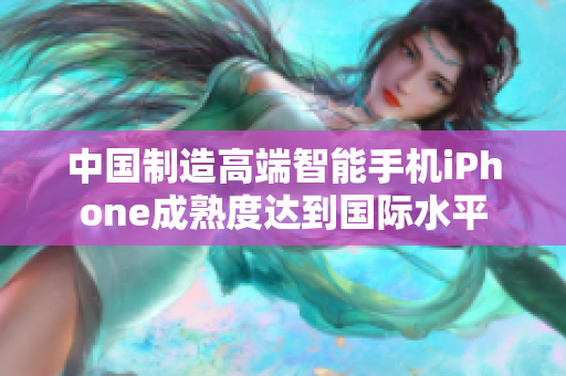 中国制造高端智能手机iPhone成熟度达到国际水平