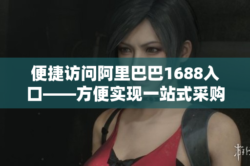 便捷访问阿里巴巴1688入口——方便实现一站式采购