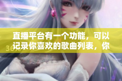 直播平台有一个功能，可以记录你喜欢的歌曲列表，你知道叫什么吗？