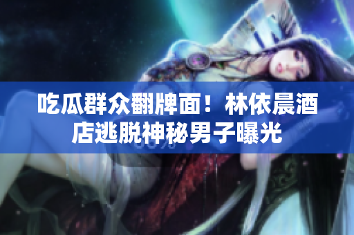 吃瓜群众翻牌面！林依晨酒店逃脱神秘男子曝光