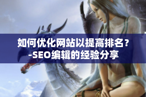 如何优化网站以提高排名？-SEO编辑的经验分享
