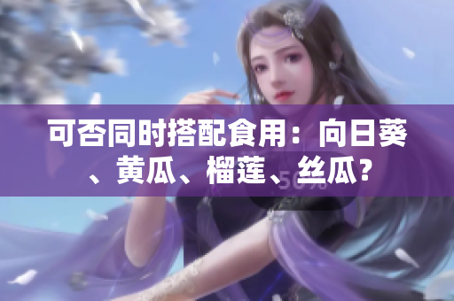 可否同时搭配食用：向日葵、黄瓜、榴莲、丝瓜？