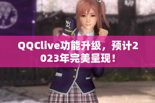 QQClive功能升级，预计2023年完美呈现！