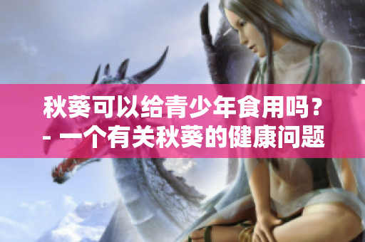 秋葵可以给青少年食用吗？- 一个有关秋葵的健康问题