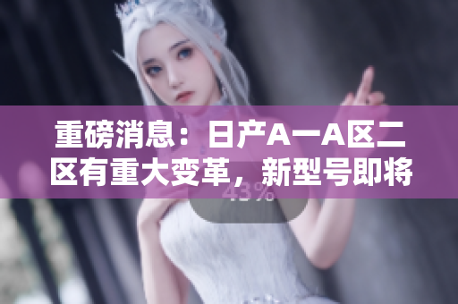 重磅消息：日产A一A区二区有重大变革，新型号即将亮相！