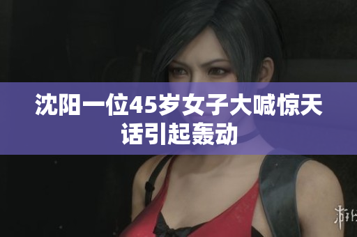 沈阳一位45岁女子大喊惊天话引起轰动