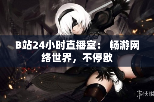 B站24小时直播室： 畅游网络世界，不停歇