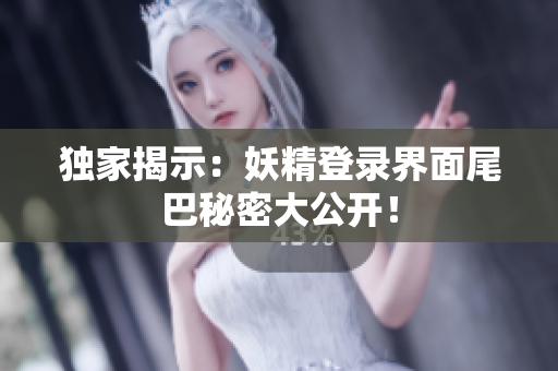 独家揭示：妖精登录界面尾巴秘密大公开！