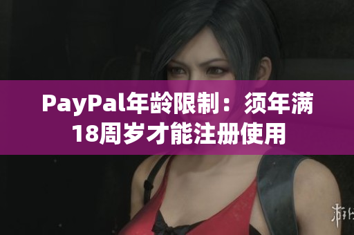 PayPal年龄限制：须年满18周岁才能注册使用