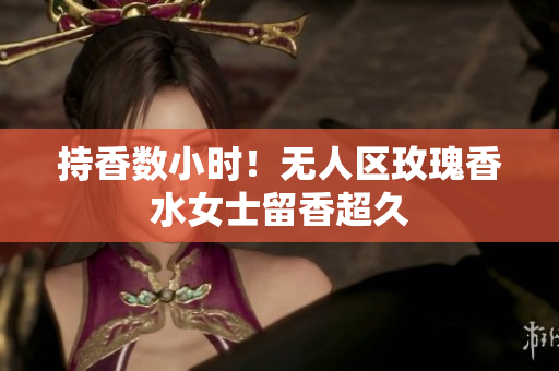 持香数小时！无人区玫瑰香水女士留香超久