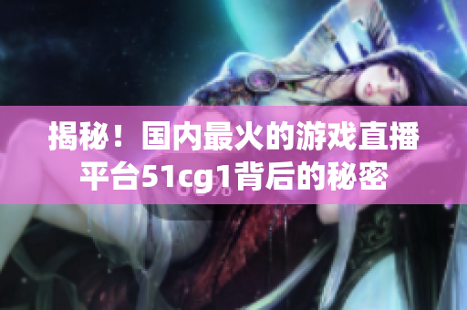 揭秘！国内最火的游戏直播平台51cg1背后的秘密