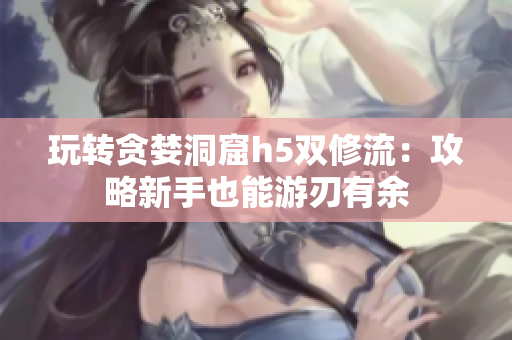 玩转贪婪洞窟h5双修流：攻略新手也能游刃有余