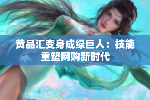 黄品汇变身成绿巨人：技能重塑网购新时代