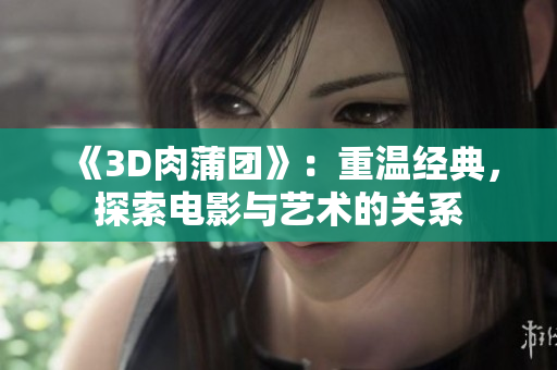 《3D肉蒲团》：重温经典，探索电影与艺术的关系
