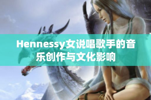 Hennessy女说唱歌手的音乐创作与文化影响