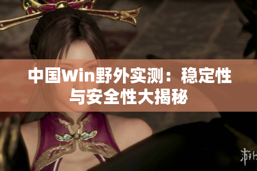 中国Win野外实测：稳定性与安全性大揭秘