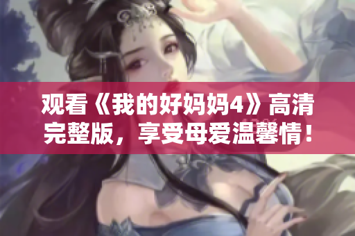 观看《我的好妈妈4》高清完整版，享受母爱温馨情！