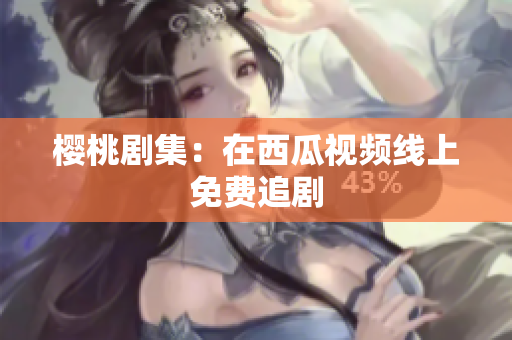樱桃剧集：在西瓜视频线上免费追剧