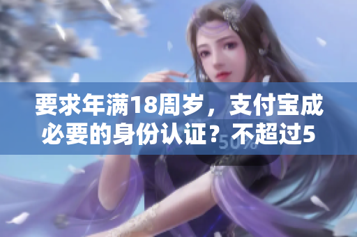 要求年满18周岁，支付宝成必要的身份认证？不超过50字
