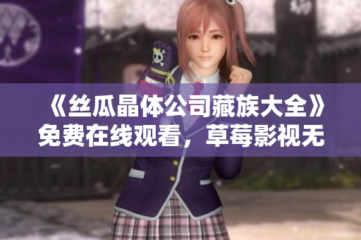 《丝瓜晶体公司藏族大全》免费在线观看，草莓影视无限享用