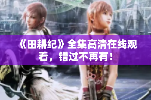 《田耕纪》全集高清在线观看，错过不再有！