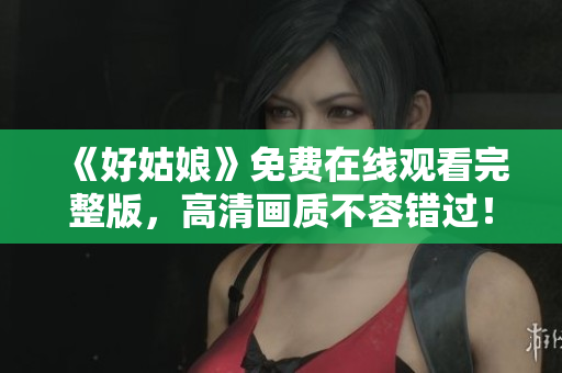 《好姑娘》免费在线观看完整版，高清画质不容错过！