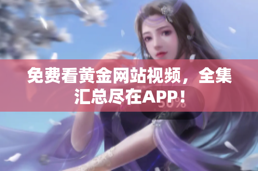 免费看黄金网站视频，全集汇总尽在APP！