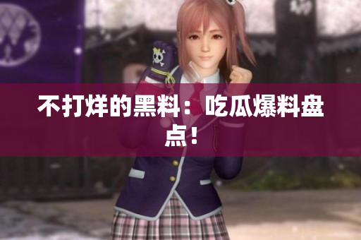 不打烊的黑料：吃瓜爆料盘点！