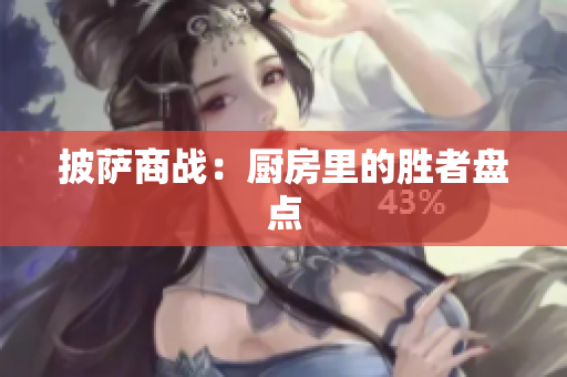 披萨商战：厨房里的胜者盘点