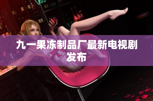 九一果冻制品厂最新电视剧发布