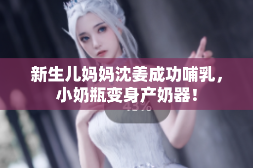 新生儿妈妈沈姜成功哺乳，小奶瓶变身产奶器！