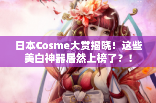 日本Cosme大赏揭晓！这些美白神器居然上榜了？！