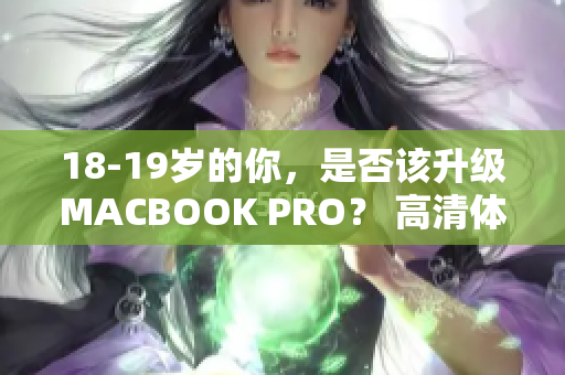18-19岁的你，是否该升级MACBOOK PRO？ 高清体验，助力网络编辑